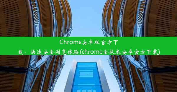 Chrome安卓版官方下载：快速安全浏览体验(chrome全版本安卓官方下载)