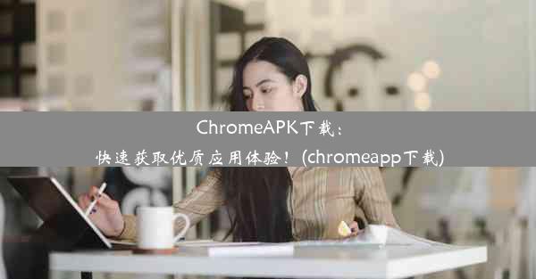 ChromeAPK下载：快速获取优质应用体验！(chromeapp下载)