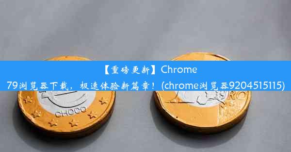 【重磅更新】Chrome79浏览器下载，极速体验新篇章！(chrome浏览器9204515115)