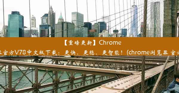 【重磅更新】Chrome浏览器官方V78中文版下载：更快、更稳、更智能！(chrome浏览器 官方下载)