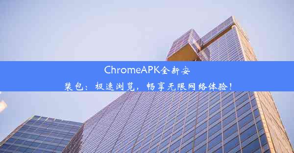 ChromeAPK全新安装包：极速浏览，畅享无限网络体验！