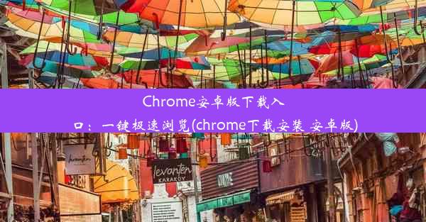 Chrome安卓版下载入口：一键极速浏览(chrome下载安装 安卓版)