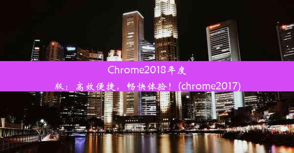 Chrome2018年度版：高效便捷，畅快体验！(chrome2017)