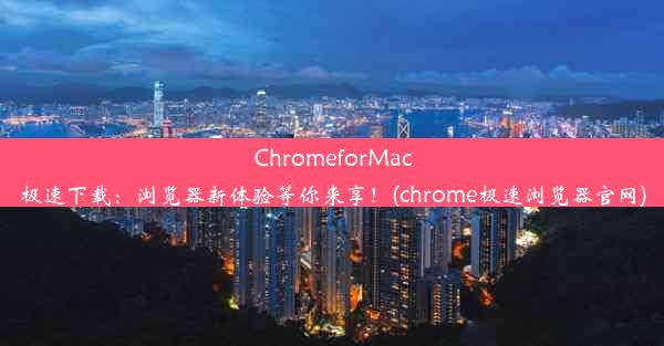 ChromeforMac极速下载：浏览器新体验等你来享！(chrome极速浏览器官网)