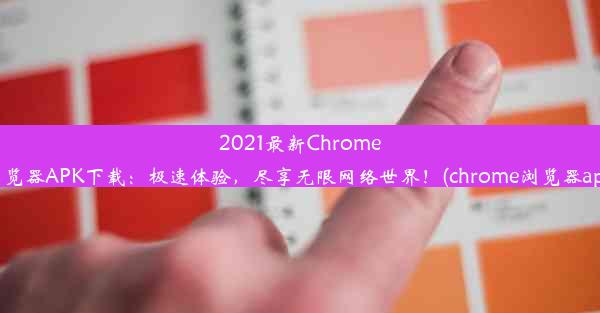 2021最新Chrome浏览器APK下载：极速体验，尽享无限网络世界！(chrome浏览器apk)