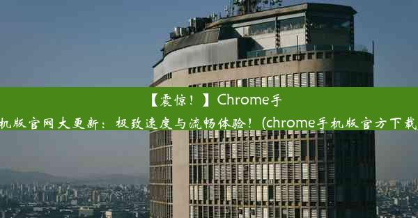 【震惊！】Chrome手机版官网大更新：极致速度与流畅体验！(chrome手机版官方下载)