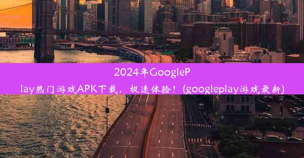 2024年GooglePlay热门游戏APK下载，极速体验！(googleplay游戏最新)