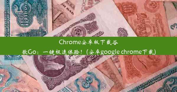 Chrome安卓版下载谷歌Go：一键极速体验！(安卓google chrome下载)