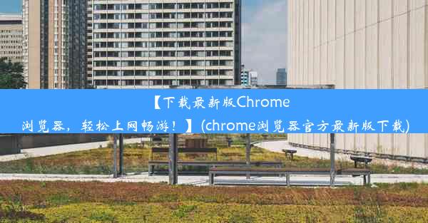 【下载最新版Chrome浏览器，轻松上网畅游！】(chrome浏览器官方最新版下载)