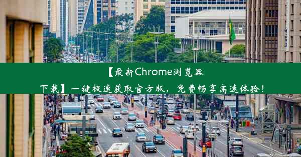 【最新Chrome浏览器下载】一键极速获取官方版，免费畅享高速体验！