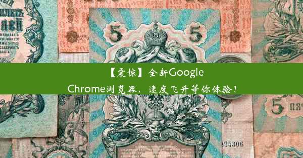 【震惊】全新GoogleChrome浏览器，速度飞升等你体验！