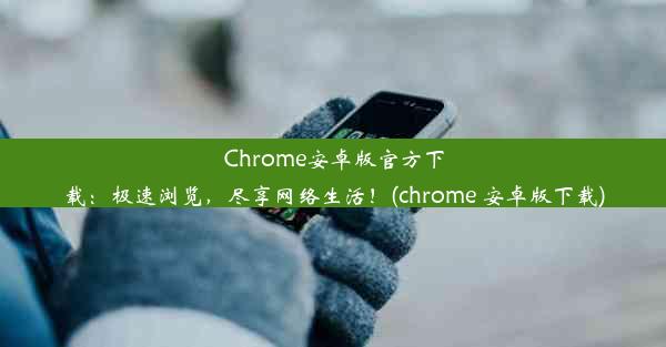 Chrome安卓版官方下载：极速浏览，尽享网络生活！(chrome 安卓版下载)