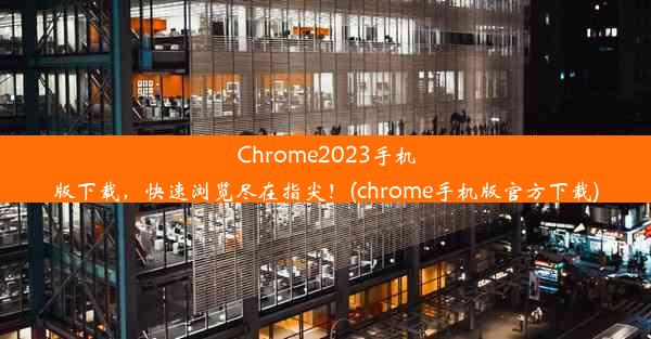 Chrome2023手机版下载，快速浏览尽在指尖！(chrome手机版官方下载)