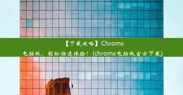 【下载攻略】Chrome电脑版，轻松快速体验！(chrome电脑版官方下载)