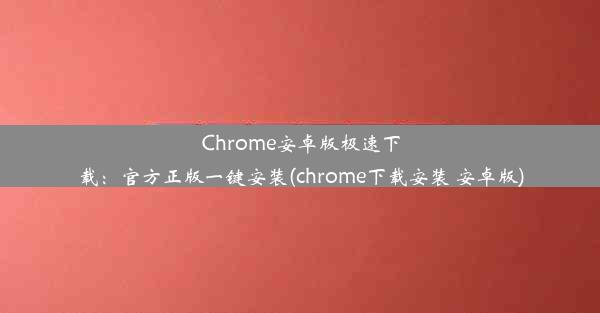 Chrome安卓版极速下载：官方正版一键安装(chrome下载安装 安卓版)