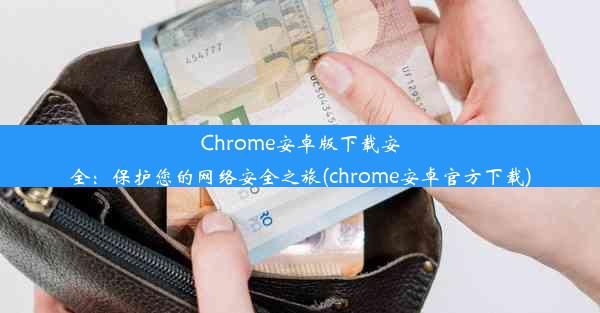 Chrome安卓版下载安全：保护您的网络安全之旅(chrome安卓官方下载)