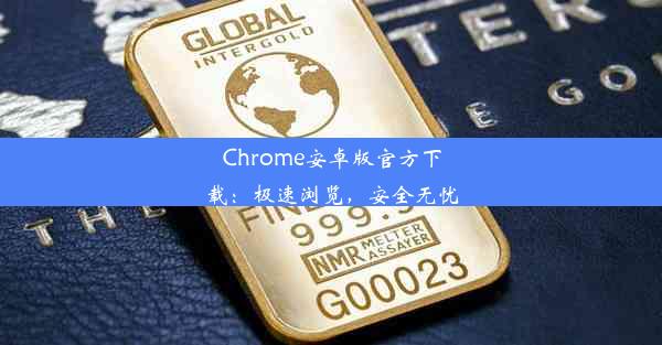 Chrome安卓版官方下载：极速浏览，安全无忧