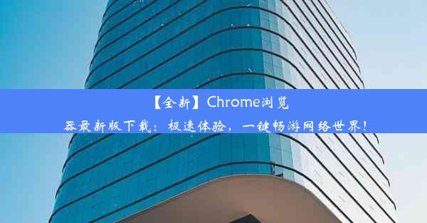 【全新】Chrome浏览器最新版下载：极速体验，一键畅游网络世界！