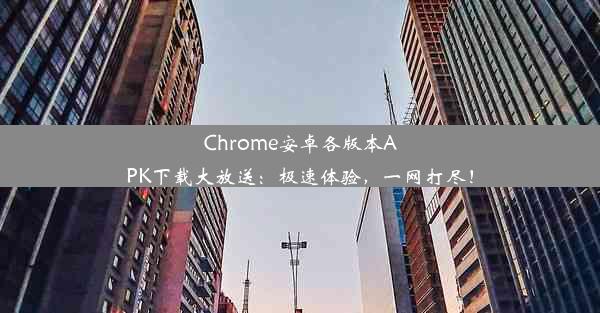 Chrome安卓各版本APK下载大放送：极速体验，一网打尽！