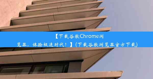 【下载谷歌Chrome浏览器，体验极速时代！】(下载谷歌浏览器官方下载)