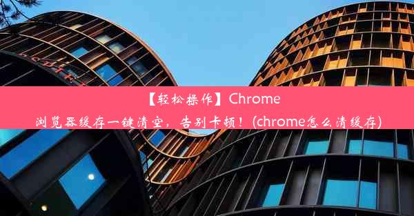 【轻松操作】Chrome浏览器缓存一键清空，告别卡顿！(chrome怎么清缓存)