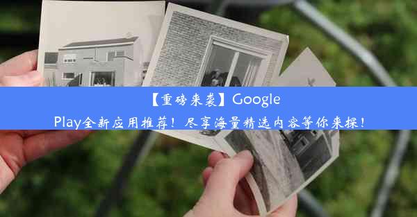 【重磅来袭】GooglePlay全新应用推荐！尽享海量精选内容等你来探！