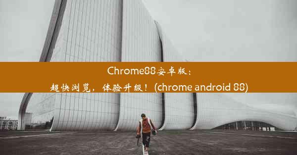 Chrome88安卓版：超快浏览，体验升级！(chrome android 88)