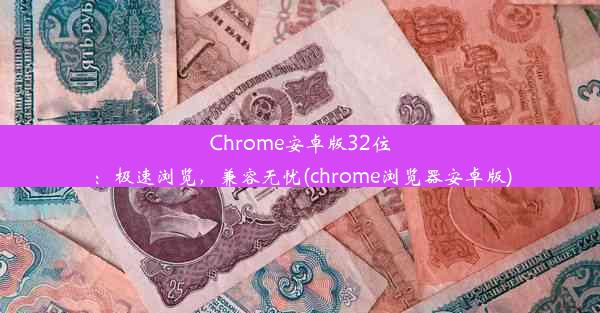 Chrome安卓版32位：极速浏览，兼容无忧(chrome浏览器安卓版)