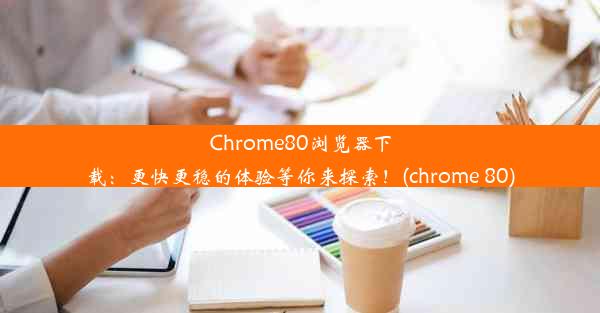 Chrome80浏览器下载：更快更稳的体验等你来探索！(chrome 80)