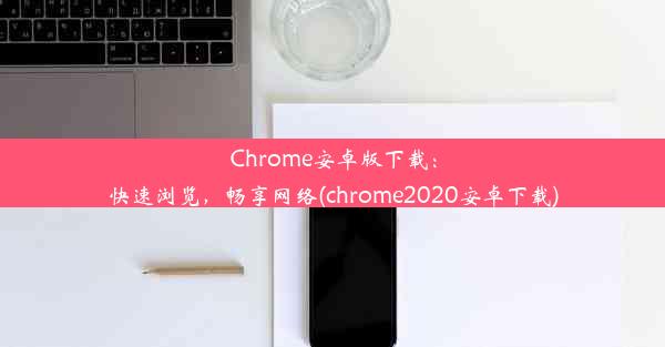 Chrome安卓版下载：快速浏览，畅享网络(chrome2020安卓下载)