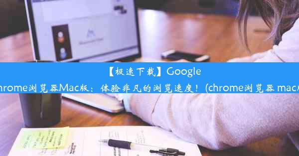 【极速下载】GoogleChrome浏览器Mac版：体验非凡的浏览速度！(chrome浏览器 mac版)