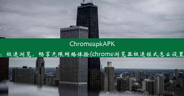 ChromeapkAPK：极速浏览，畅享无限网络体验(chrome浏览器极速模式怎么设置)