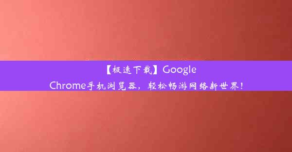 【极速下载】GoogleChrome手机浏览器，轻松畅游网络新世界！