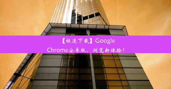 【极速下载】GoogleChrome安卓版，浏览新体验！