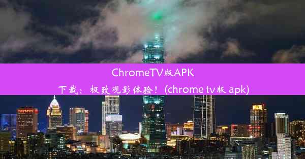 ChromeTV版APK下载：极致观影体验！(chrome tv版 apk)