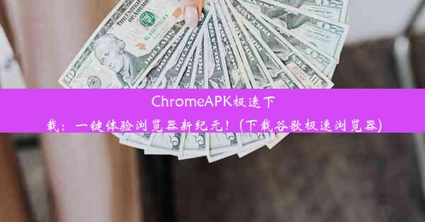 ChromeAPK极速下载：一键体验浏览器新纪元！(下载谷歌极速浏览器)