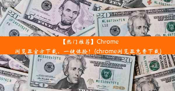 【热门推荐】Chrome浏览器官方下载，一键体验！(chrome浏览器免费下载)