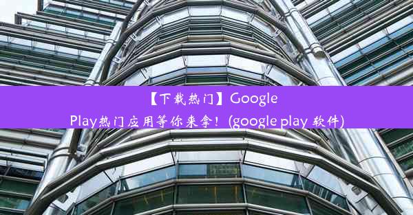 【下载热门】GooglePlay热门应用等你来拿！(google play 软件)