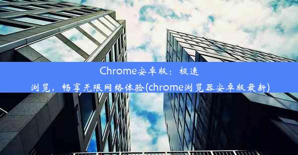 Chrome安卓版：极速浏览，畅享无限网络体验(chrome浏览器安卓版最新)