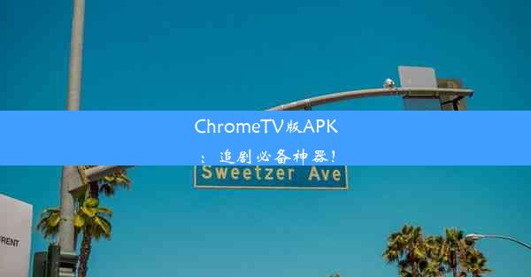 ChromeTV版APK：追剧必备神器！