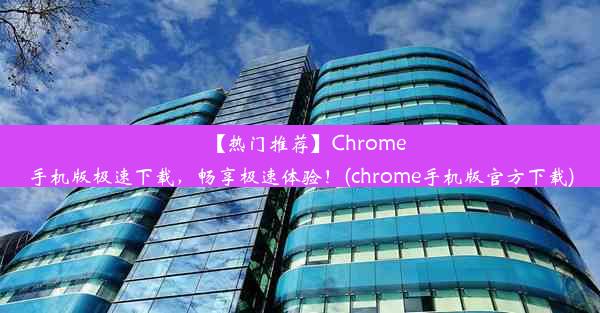 【热门推荐】Chrome手机版极速下载，畅享极速体验！(chrome手机版官方下载)