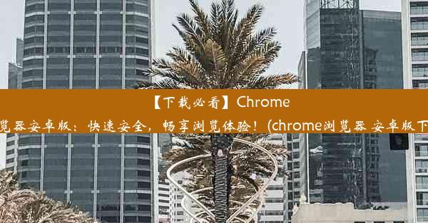 【下载必看】Chrome浏览器安卓版：快速安全，畅享浏览体验！(chrome浏览器 安卓版下载)