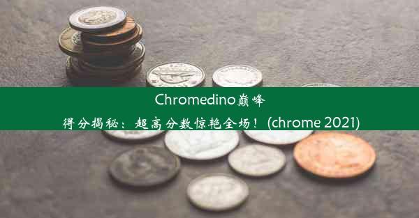 Chromedino巅峰得分揭秘：超高分数惊艳全场！(chrome 2021)