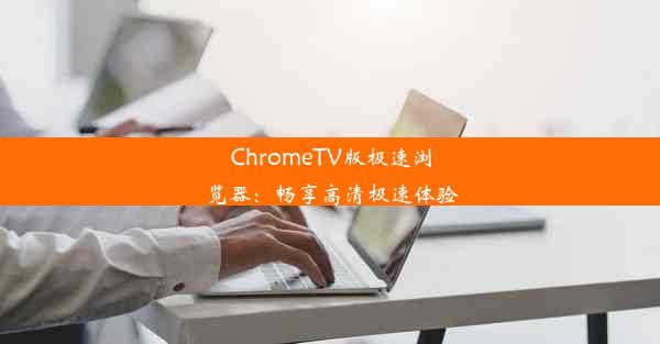 ChromeTV版极速浏览器：畅享高清极速体验