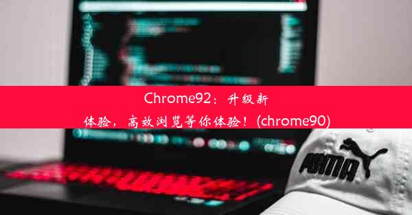 Chrome92：升级新体验，高效浏览等你体验！(chrome90)