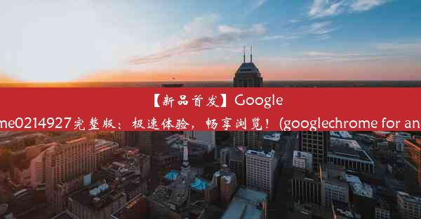 【新品首发】GoogleChrome0214927完整版：极速体验，畅享浏览！(googlechrome for and