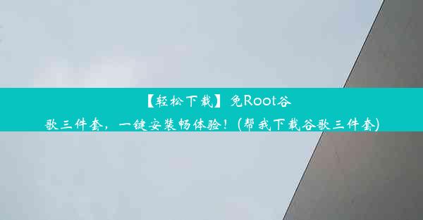 【轻松下载】免Root谷歌三件套，一键安装畅体验！(帮我下载谷歌三件套)