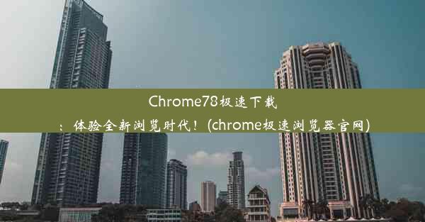 Chrome78极速下载：体验全新浏览时代！(chrome极速浏览器官网)