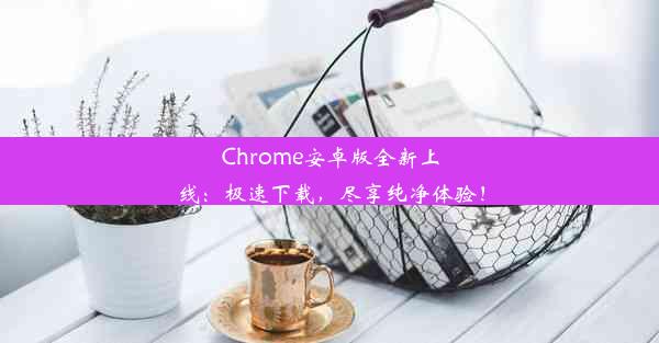 Chrome安卓版全新上线：极速下载，尽享纯净体验！