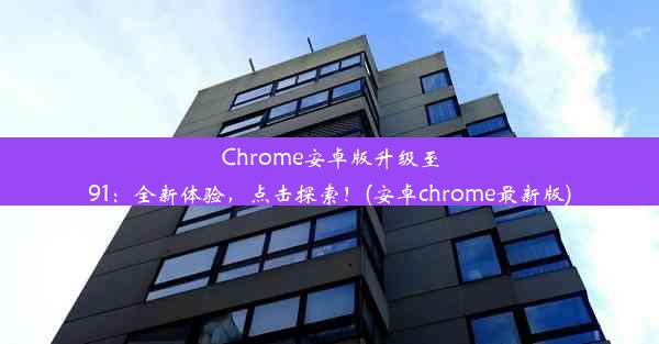 Chrome安卓版升级至91：全新体验，点击探索！(安卓chrome最新版)